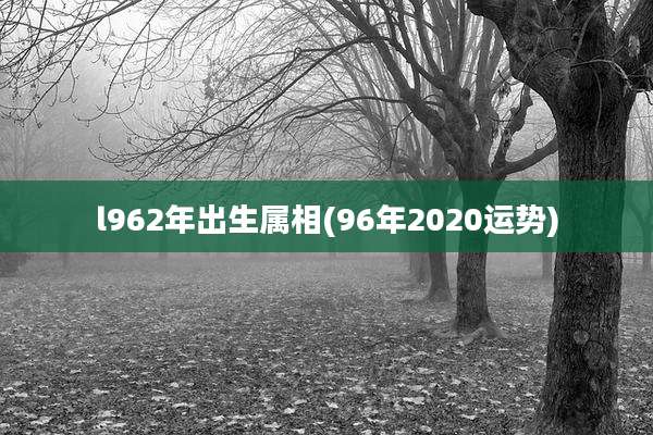 l962年出生属相(96年2020运势)
