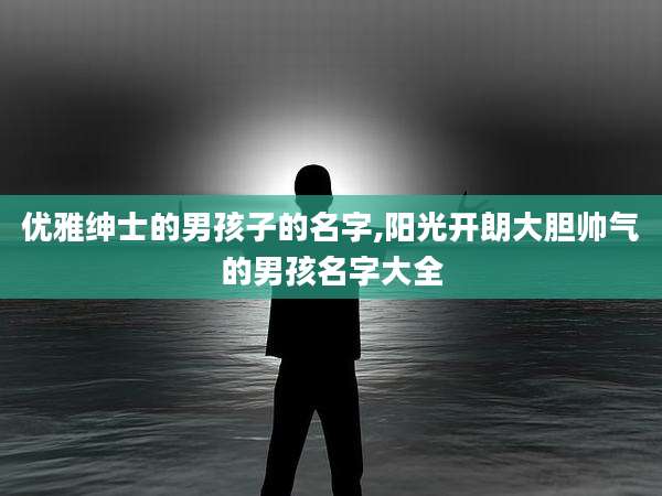 优雅绅士的男孩子的名字,阳光开朗大胆帅气的男孩名字大全