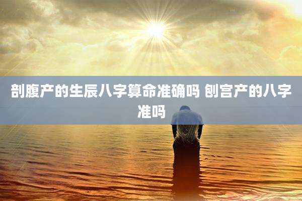 剖腹产的生辰八字算命准确吗 刨宫产的八字准吗