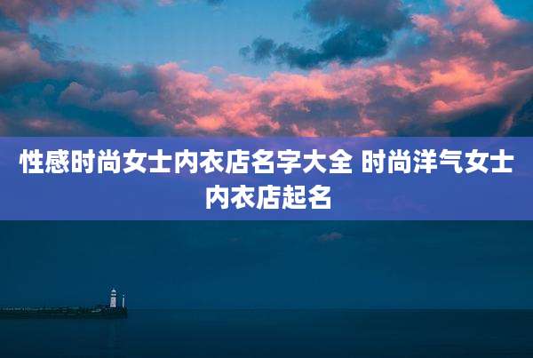 性感时尚女士内衣店名字大全 时尚洋气女士内衣店起名