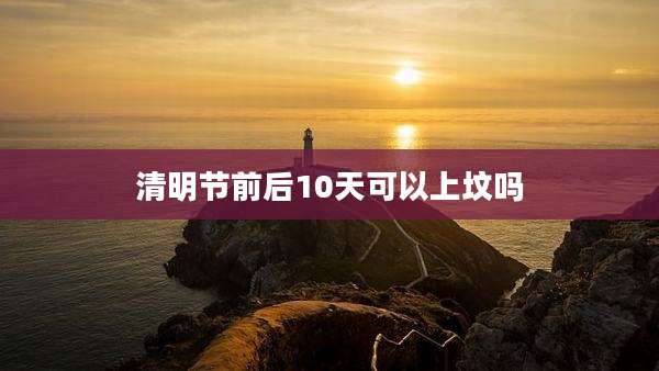清明节前后10天可以上坟吗