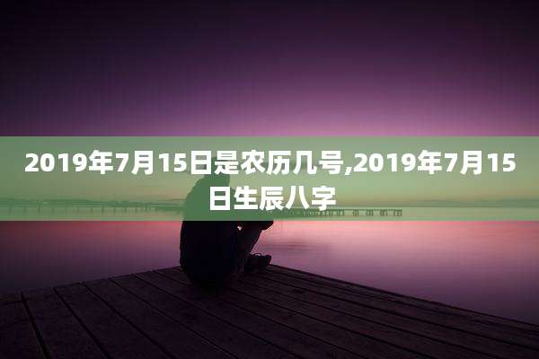 2019年7月15日是农历几号,2019年7月15日生辰八字