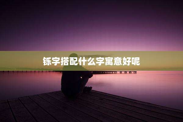铄字搭配什么字寓意好呢