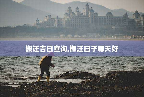 搬迁吉日查询,搬迁日子哪天好