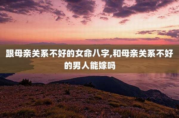 跟母亲关系不好的女命八字,和母亲关系不好的男人能嫁吗
