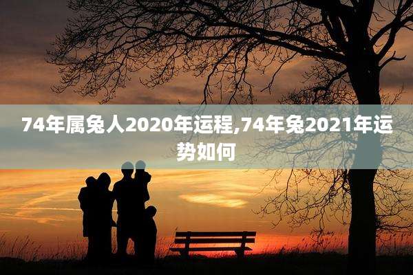74年属兔人2020年运程,74年兔2021年运势如何