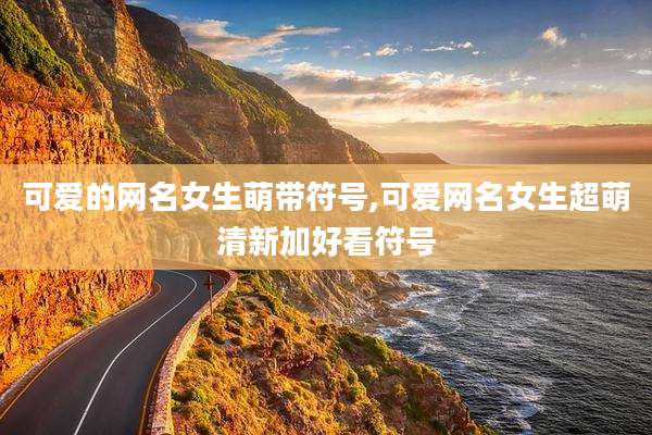 可爱的网名女生萌带符号,可爱网名女生超萌清新加好看符号
