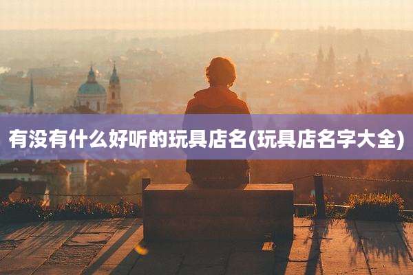 有没有什么好听的玩具店名(玩具店名字大全)