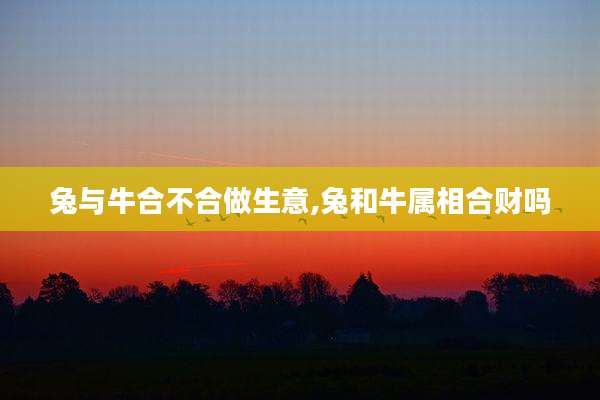 兔与牛合不合做生意,兔和牛属相合财吗