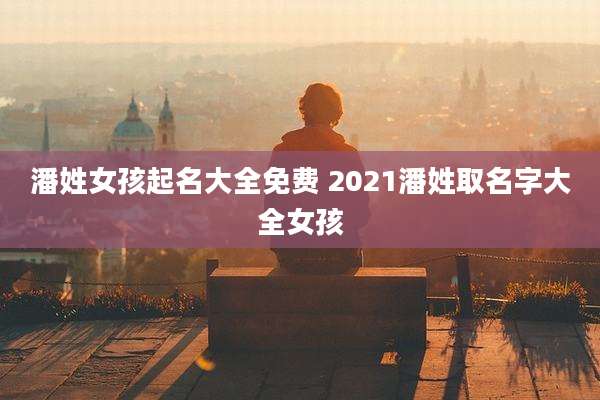 潘姓女孩起名大全免费 2021潘姓取名字大全女孩