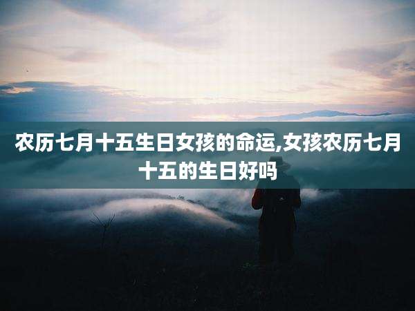 农历七月十五生日女孩的命运,女孩农历七月十五的生日好吗