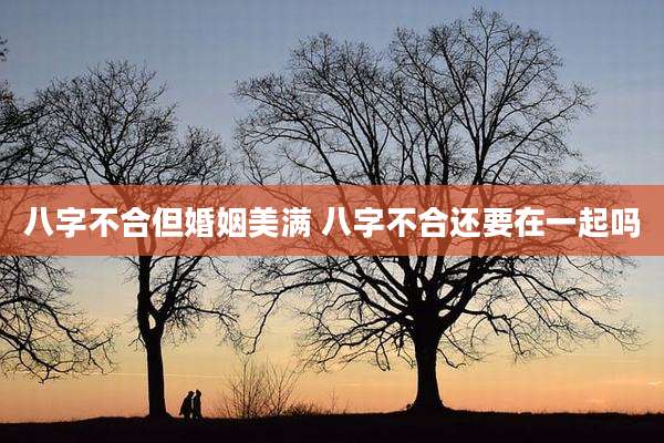 八字不合但婚姻美满 八字不合还要在一起吗