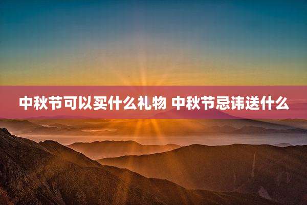 中秋节可以买什么礼物 中秋节忌讳送什么