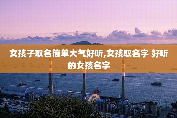 女孩子取名简单大气好听,女孩取名字 好听的女孩名字