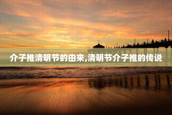 介子推清明节的由来,清明节介子推的传说
