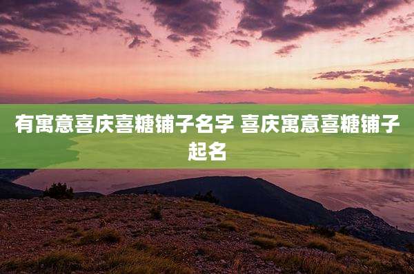 有寓意喜庆喜糖铺子名字 喜庆寓意喜糖铺子起名