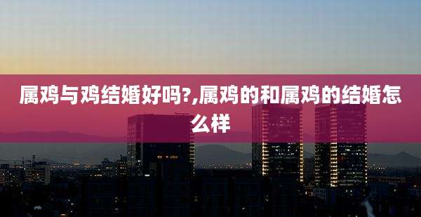 属鸡与鸡结婚好吗?,属鸡的和属鸡的结婚怎么样