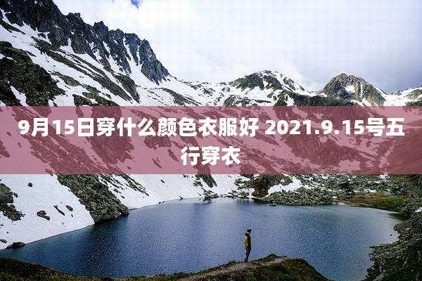 9月15日穿什么颜色衣服好 2021.9.15号五行穿衣