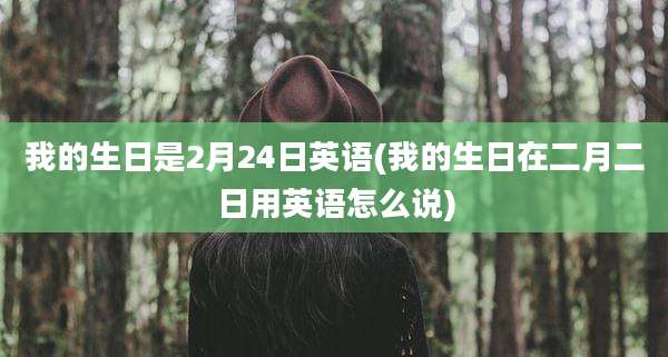 我的生日是2月24日英语(我的生日在二月二日用英语怎么说)