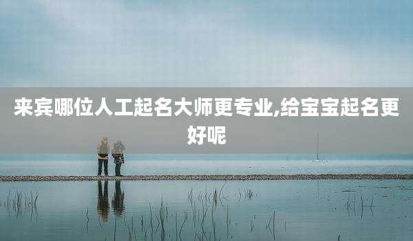 来宾哪位人工起名大师更专业,给宝宝起名更好呢