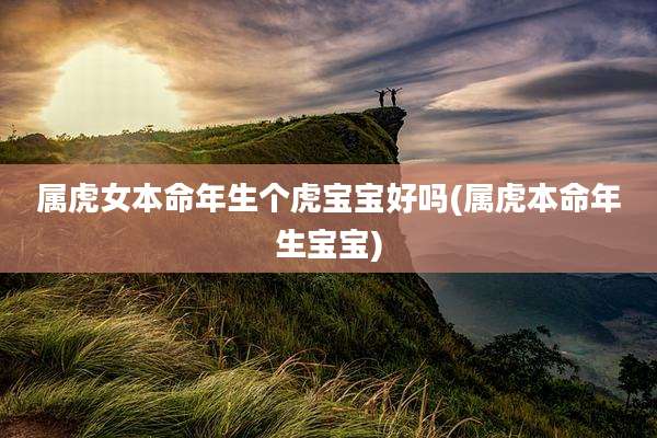 属虎女本命年生个虎宝宝好吗(属虎本命年生宝宝)
