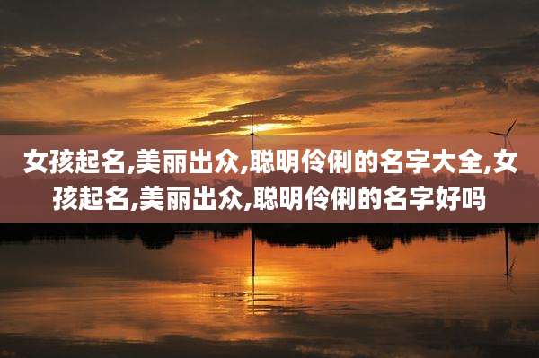 女孩起名,美丽出众,聪明伶俐的名字大全,女孩起名,美丽出众,聪明伶俐的名字好吗