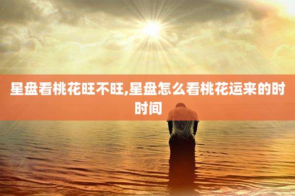 星盘看桃花旺不旺,星盘怎么看桃花运来的时时间