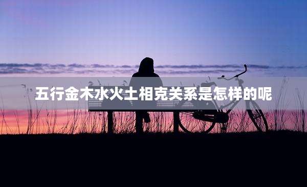 五行金木水火土相克关系是怎样的呢