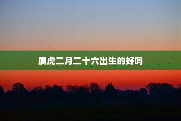 属虎二月二十六出生的好吗