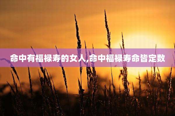 命中有福禄寿的女人,命中福禄寿命皆定数