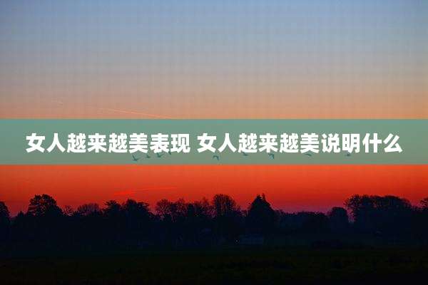 女人越来越美表现 女人越来越美说明什么