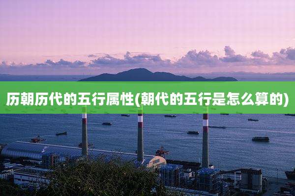 历朝历代的五行属性(朝代的五行是怎么算的)