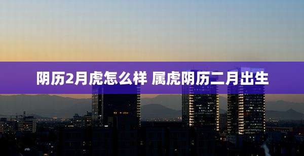 阴历2月虎怎么样 属虎阴历二月出生