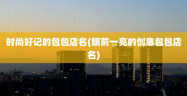 时尚好记的包包店名(眼前一亮的创意包包店名)