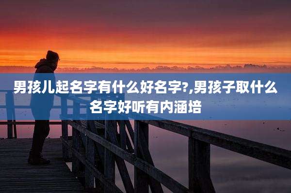 男孩儿起名字有什么好名字?,男孩子取什么名字好听有内涵培