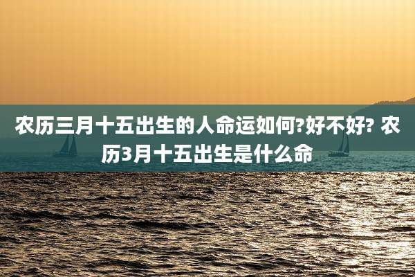 农历三月十五出生的人命运如何?好不好? 农历3月十五出生是什么命