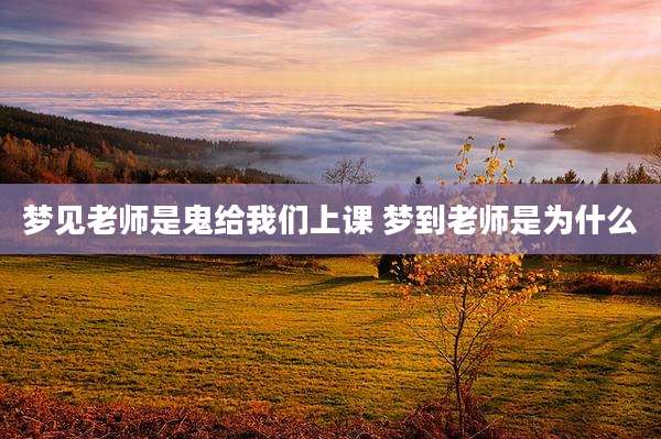 梦见老师是鬼给我们上课 梦到老师是为什么