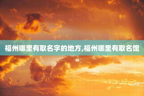 福州哪里有取名字的地方,福州哪里有取名馆