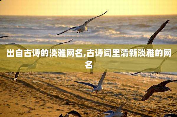出自古诗的淡雅网名,古诗词里清新淡雅的网名