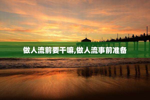 做人流前要干嘛,做人流事前准备
