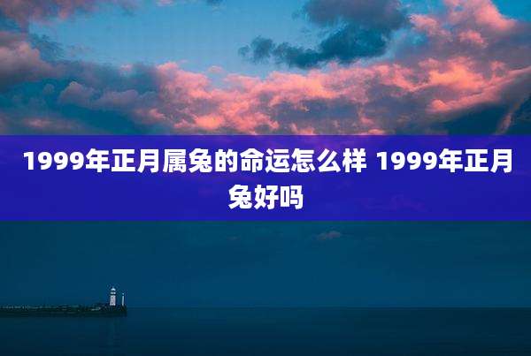1999年正月属兔的命运怎么样 1999年正月兔好吗