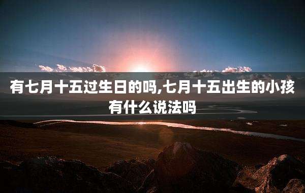 有七月十五过生日的吗,七月十五出生的小孩有什么说法吗