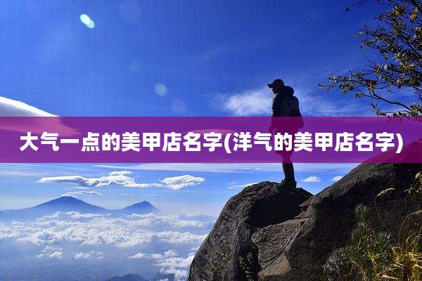 大气一点的美甲店名字(洋气的美甲店名字)