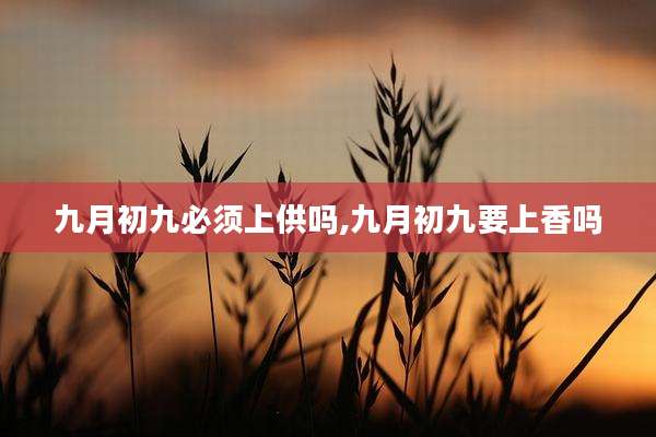 九月初九必须上供吗,九月初九要上香吗