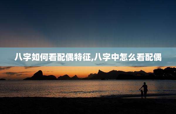 八字如何看配偶特征,八字中怎么看配偶