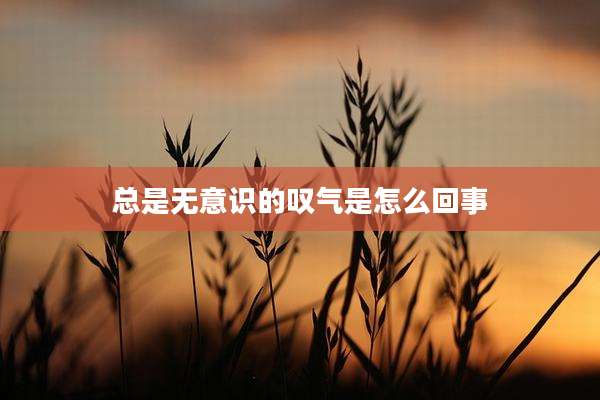 总是无意识的叹气是怎么回事