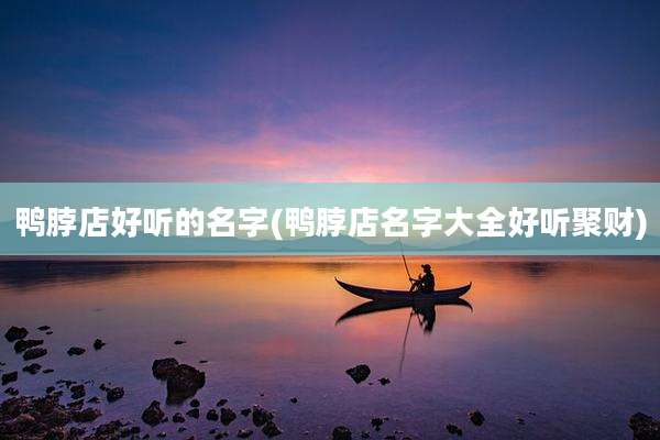 鸭脖店好听的名字(鸭脖店名字大全好听聚财)