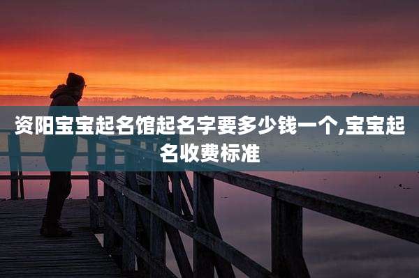 资阳宝宝起名馆起名字要多少钱一个,宝宝起名收费标准