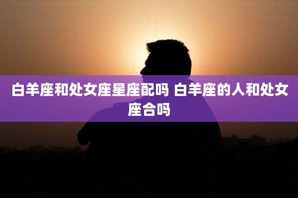 白羊座和处女座星座配吗 白羊座的人和处女座合吗