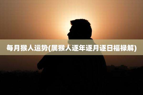 每月猴人运势(属猴人逐年逐月逐日福禄解)